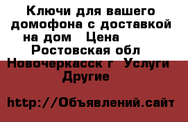 Ключи для вашего домофона с доставкой на дом › Цена ­ 150 - Ростовская обл., Новочеркасск г. Услуги » Другие   